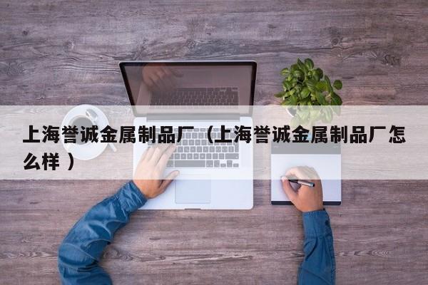 上海譽誠金屬制品廠（上海譽誠金屬制品廠怎么樣 ）