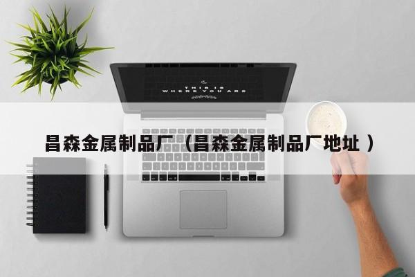 昌森金屬制品廠（昌森金屬制品廠地址 ）